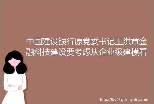 中国建设银行原党委书记王洪章金融科技建设要考虑从企业级建模着手形成自身的科技路径和技术优势
