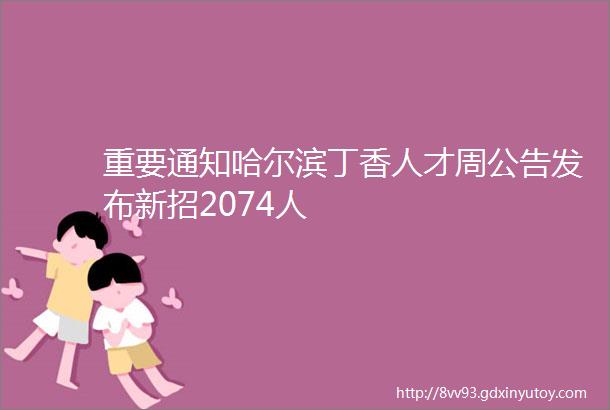 重要通知哈尔滨丁香人才周公告发布新招2074人