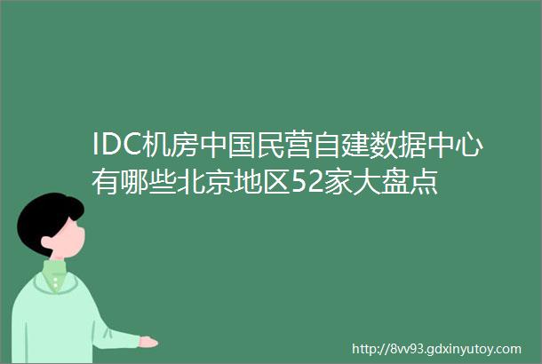 IDC机房中国民营自建数据中心有哪些北京地区52家大盘点
