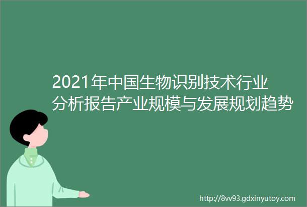 2021年中国生物识别技术行业分析报告产业规模与发展规划趋势