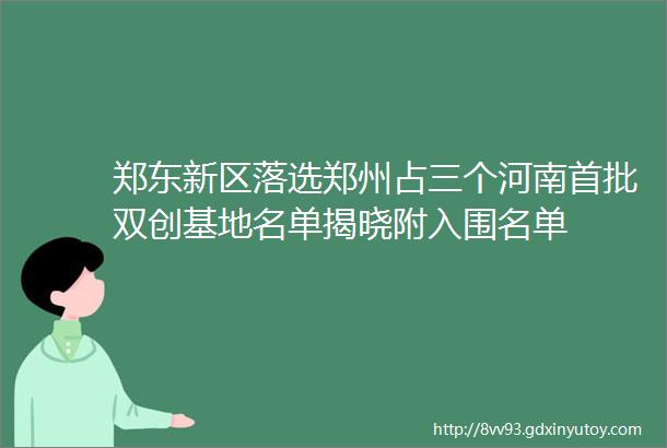 郑东新区落选郑州占三个河南首批双创基地名单揭晓附入围名单