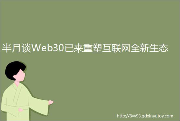 半月谈Web30已来重塑互联网全新生态