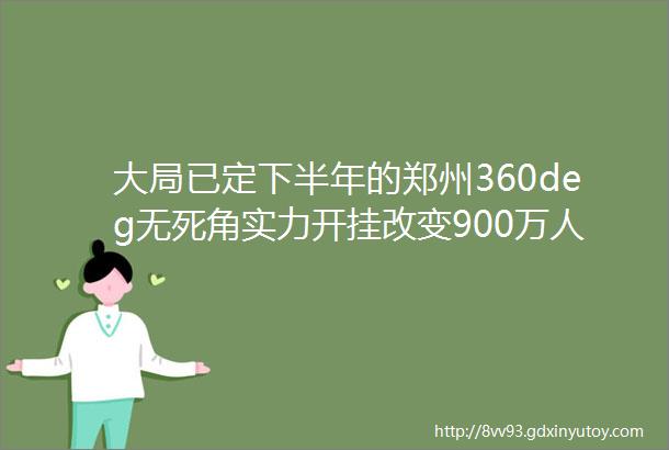 大局已定下半年的郑州360deg无死角实力开挂改变900万人的生活