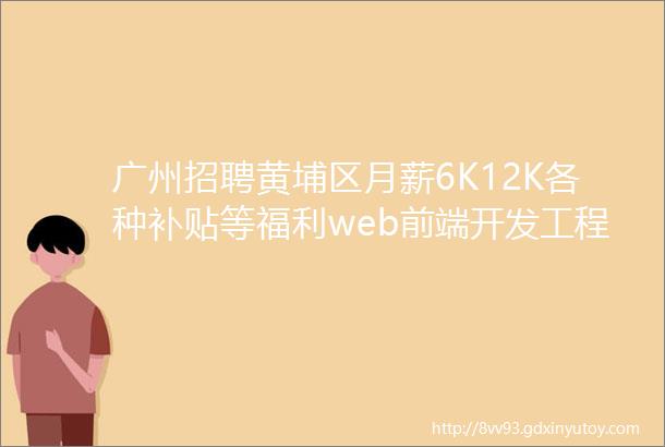 广州招聘黄埔区月薪6K12K各种补贴等福利web前端开发工程师招聘啦