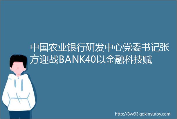 中国农业银行研发中心党委书记张方迎战BANK40以金融科技赋能数字化转型